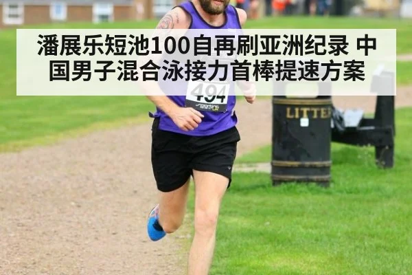 潘展乐短池100自再刷亚洲纪录 中国男子混合泳接力首棒提速方案
