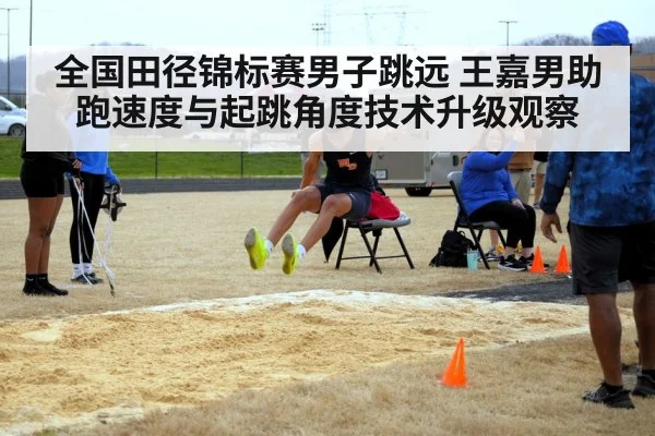 全国田径锦标赛男子跳远 王嘉男助跑速度与起跳角度技术升级观察