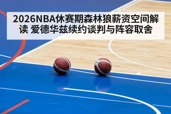 2026NBA休赛期森林狼薪资空间解读 爱德华兹续约谈判与阵容取舍