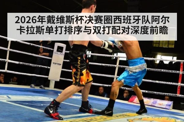 2026年戴维斯杯决赛圈西班牙队阿尔卡拉斯单打排序与双打配对深度前瞻