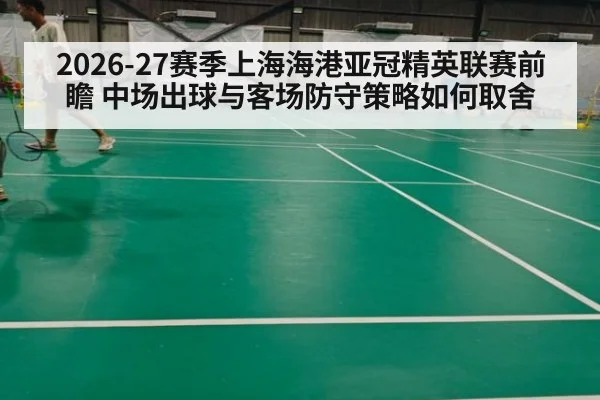 2026-27赛季上海海港亚冠精英联赛前瞻 中场出球与客场防守策略如何取舍