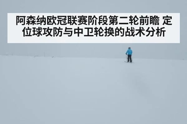 阿森纳欧冠联赛阶段第二轮前瞻 定位球攻防与中卫轮换的战术分析