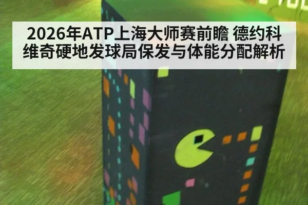 2026年ATP上海大师赛前瞻 德约科维奇硬地发球局保发与体能分配解析