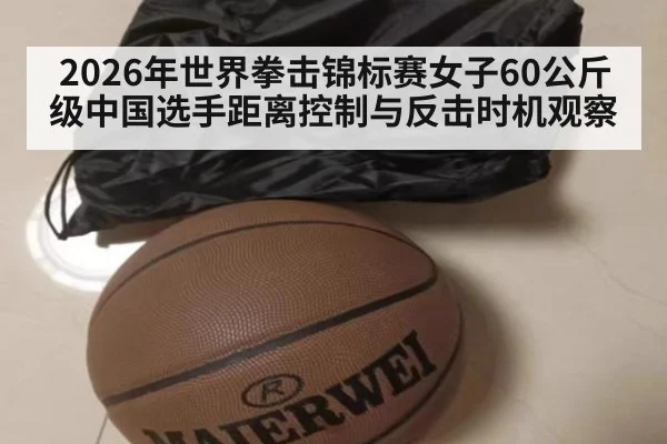 2026年世界拳击锦标赛女子60公斤级中国选手距离控制与反击时机观察