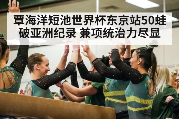 覃海洋短池世界杯东京站50蛙破亚洲纪录 兼项统治力尽显