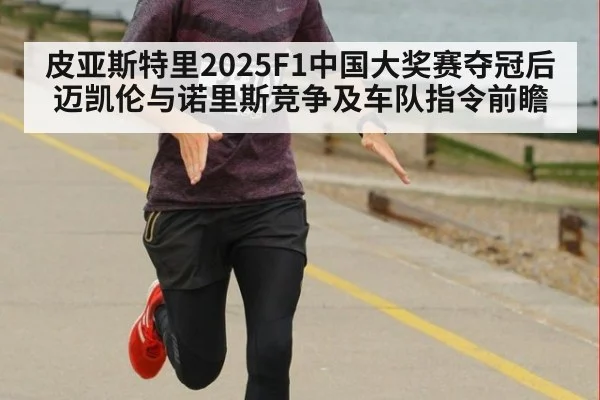 皮亚斯特里2025F1中国大奖赛夺冠后 迈凯伦与诺里斯竞争及车队指令前瞻